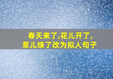 春天来了,花儿开了,草儿绿了改为拟人句子