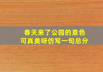 春天来了公园的景色可真美呀仿写一句总分