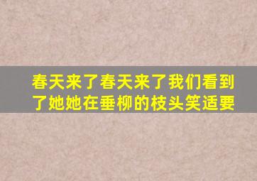 春天来了春天来了我们看到了她她在垂柳的枝头笑适要