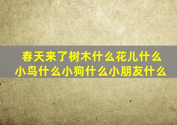 春天来了树木什么花儿什么小鸟什么小狗什么小朋友什么