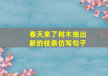 春天来了树木抽出新的枝条仿写句子