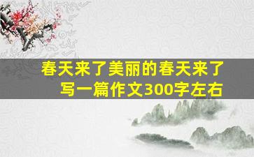 春天来了美丽的春天来了写一篇作文300字左右