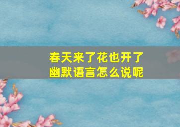 春天来了花也开了幽默语言怎么说呢