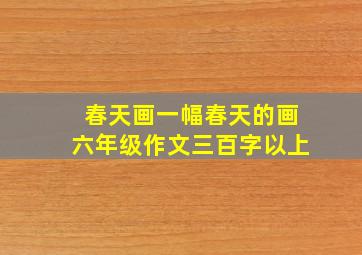 春天画一幅春天的画六年级作文三百字以上