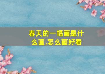 春天的一幅画是什么画,怎么画好看