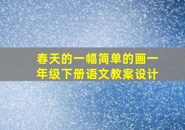 春天的一幅简单的画一年级下册语文教案设计