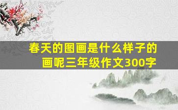 春天的图画是什么样子的画呢三年级作文300字