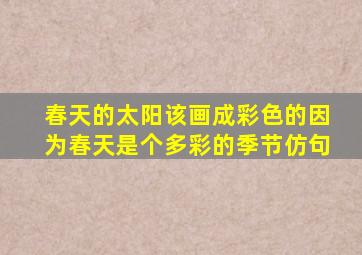 春天的太阳该画成彩色的因为春天是个多彩的季节仿句