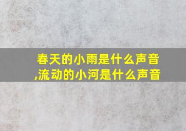 春天的小雨是什么声音,流动的小河是什么声音