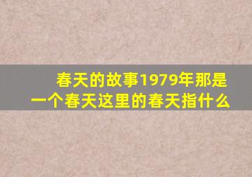 春天的故事1979年那是一个春天这里的春天指什么