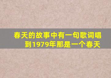 春天的故事中有一句歌词唱到1979年那是一个春天