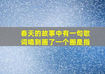 春天的故事中有一句歌词唱到画了一个圈是指