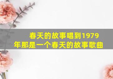 春天的故事唱到1979年那是一个春天的故事歌曲