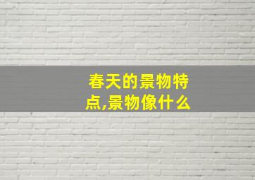 春天的景物特点,景物像什么