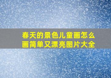 春天的景色儿童画怎么画简单又漂亮图片大全