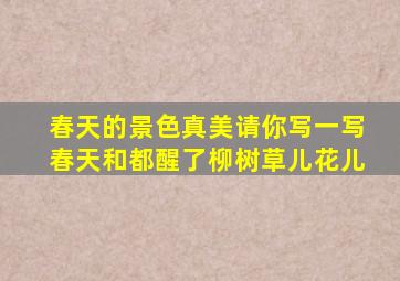 春天的景色真美请你写一写春天和都醒了柳树草儿花儿