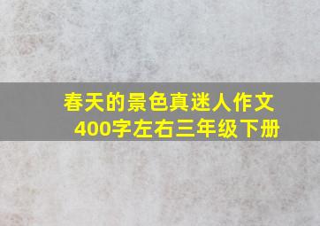 春天的景色真迷人作文400字左右三年级下册