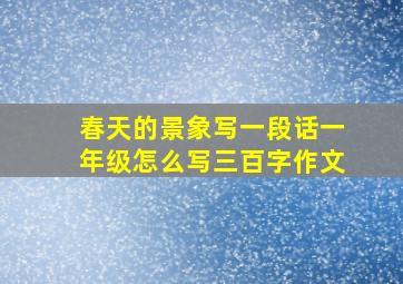 春天的景象写一段话一年级怎么写三百字作文