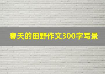 春天的田野作文300字写景