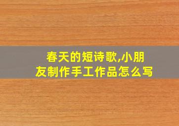 春天的短诗歌,小朋友制作手工作品怎么写