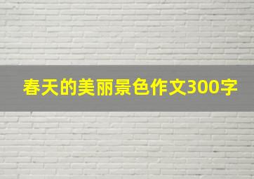 春天的美丽景色作文300字