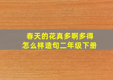 春天的花真多啊多得怎么样造句二年级下册