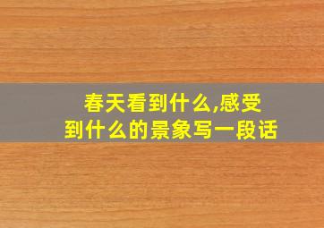 春天看到什么,感受到什么的景象写一段话