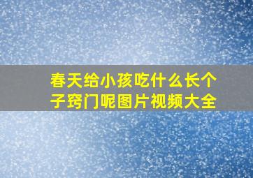 春天给小孩吃什么长个子窍门呢图片视频大全