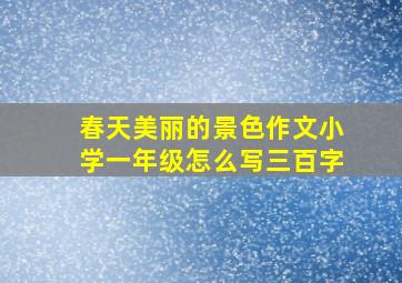 春天美丽的景色作文小学一年级怎么写三百字