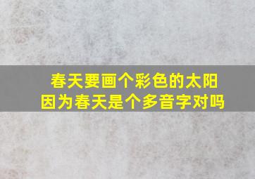 春天要画个彩色的太阳因为春天是个多音字对吗