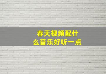 春天视频配什么音乐好听一点