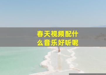 春天视频配什么音乐好听呢