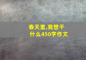 春天里,我想干什么450字作文