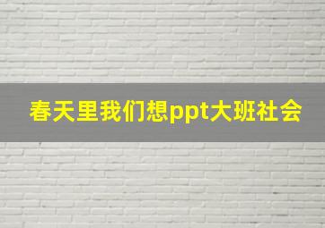 春天里我们想ppt大班社会