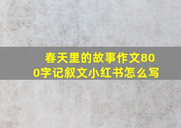 春天里的故事作文800字记叙文小红书怎么写