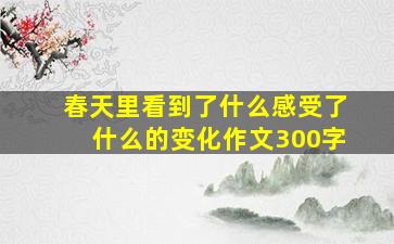 春天里看到了什么感受了什么的变化作文300字