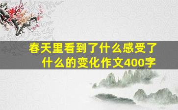 春天里看到了什么感受了什么的变化作文400字