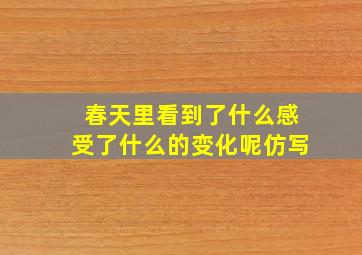 春天里看到了什么感受了什么的变化呢仿写