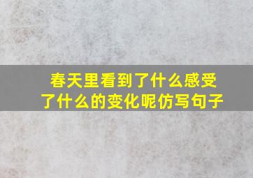 春天里看到了什么感受了什么的变化呢仿写句子