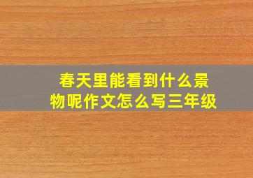 春天里能看到什么景物呢作文怎么写三年级