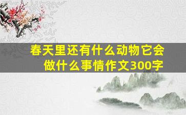 春天里还有什么动物它会做什么事情作文300字