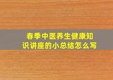 春季中医养生健康知识讲座的小总结怎么写