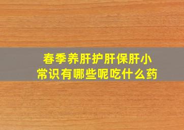 春季养肝护肝保肝小常识有哪些呢吃什么药