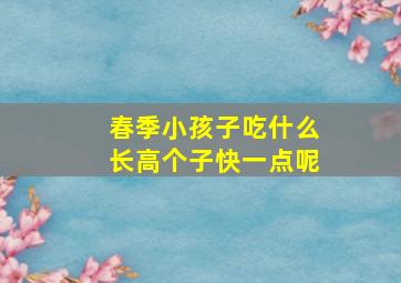 春季小孩子吃什么长高个子快一点呢