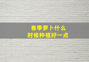 春季萝卜什么时候种植好一点