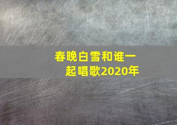 春晚白雪和谁一起唱歌2020年