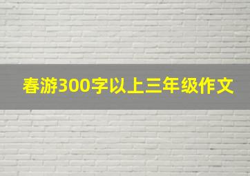 春游300字以上三年级作文