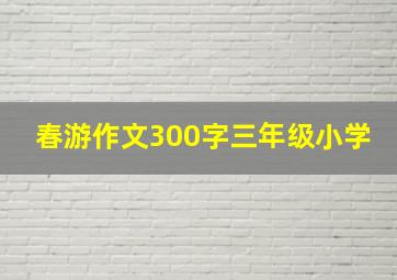 春游作文300字三年级小学