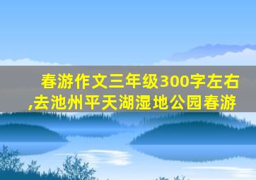 春游作文三年级300字左右,去池州平天湖湿地公园春游