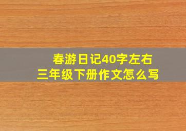 春游日记40字左右三年级下册作文怎么写